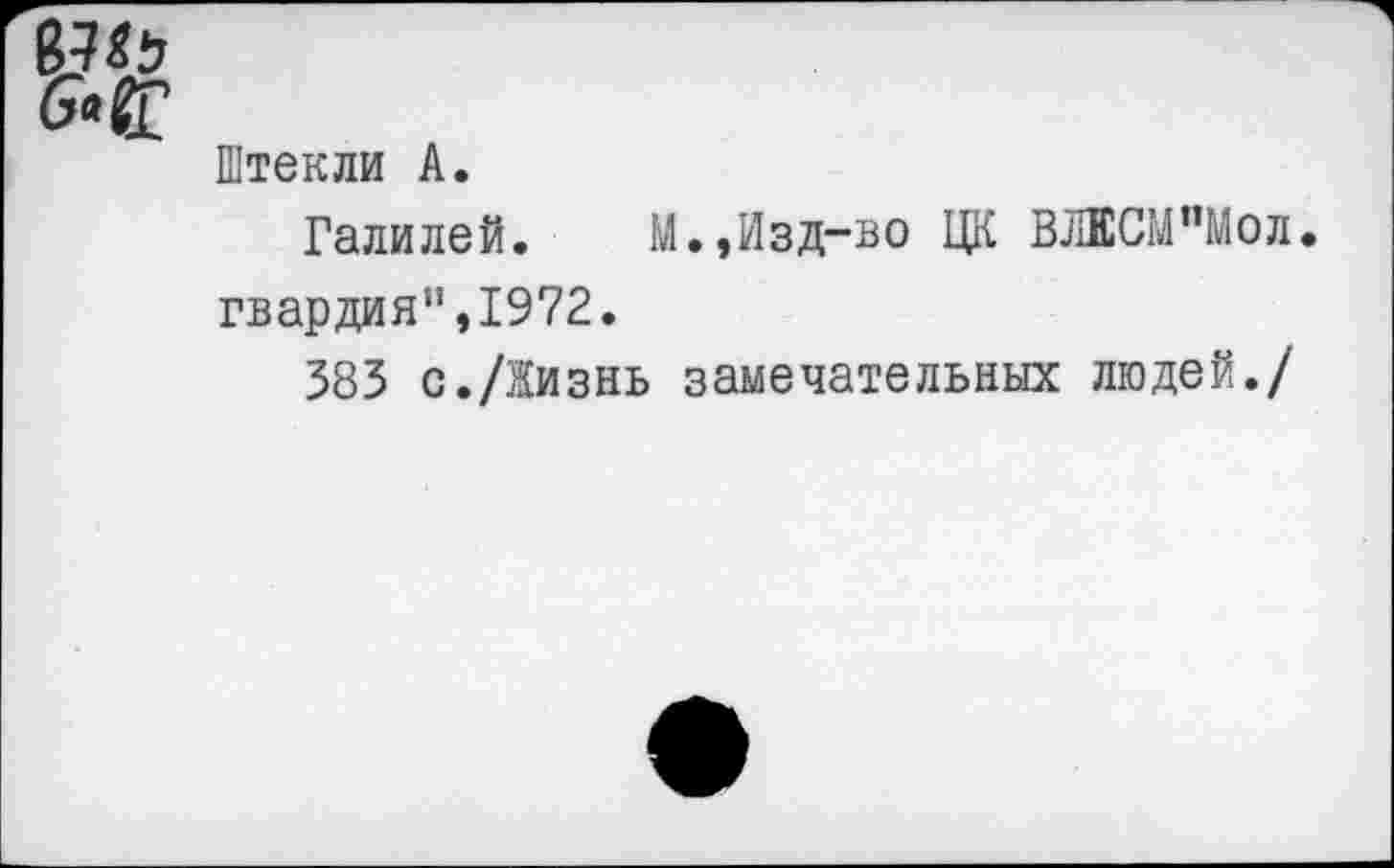 ﻿Штекли А.
Галилей. М.,Изд-во ЦК ВЛЕСМпМол. гвардия",1972.
383 с./Жизнь замечательных людей./